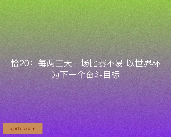 恰20：每两三天一场比赛不易 以世界杯为下一个奋斗目标