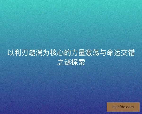 以利刃漩涡为核心的力量激荡与命运交错之谜探索