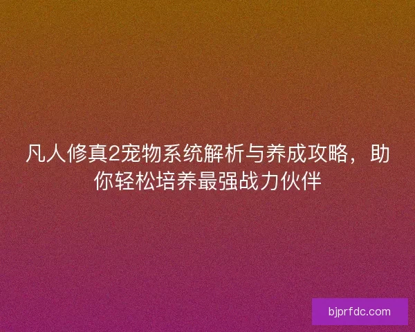 凡人修真2宠物系统解析与养成攻略，助你轻松培养最强战力伙伴