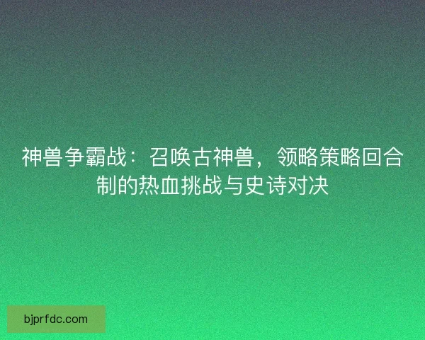 神兽争霸战：召唤古神兽，领略策略回合制的热血挑战与史诗对决