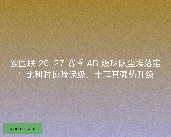 欧国联 26-27 赛季 AB 级球队尘埃落定：比利时惊险保级，土耳其强势升级