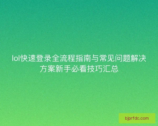 lol快速登录全流程指南与常见问题解决方案新手必看技巧汇总