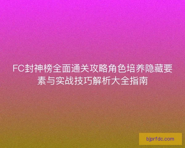 FC封神榜全面通关攻略角色培养隐藏要素与实战技巧解析大全指南
