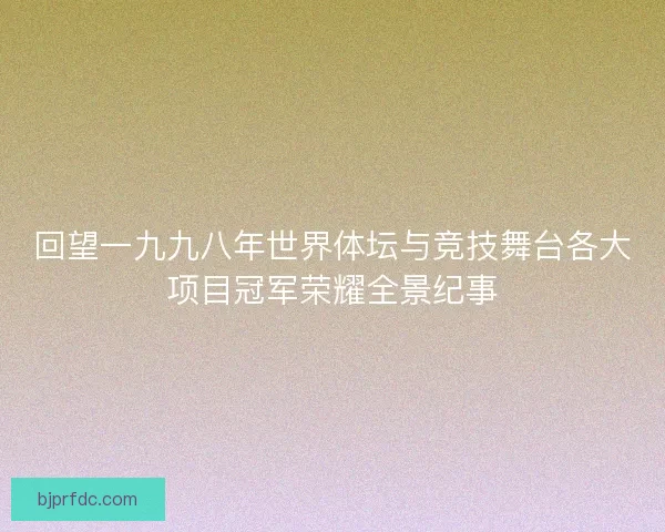 回望一九九八年世界体坛与竞技舞台各大项目冠军荣耀全景纪事