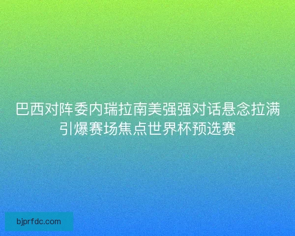 巴西对阵委内瑞拉南美强强对话悬念拉满引爆赛场焦点世界杯预选赛