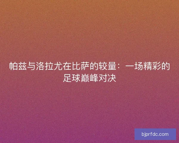 帕兹与洛拉尤在比萨的较量：一场精彩的足球巅峰对决