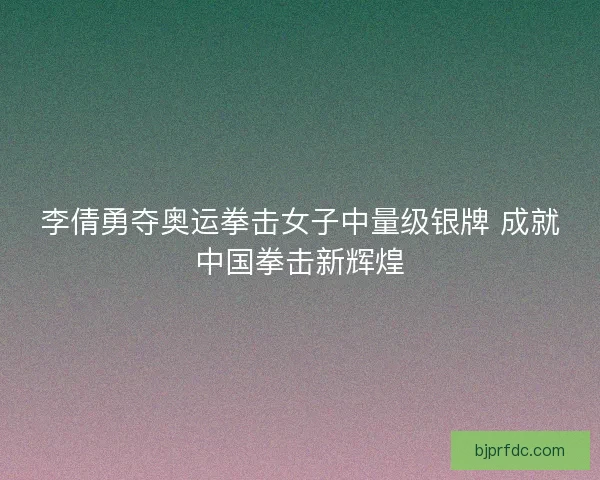 李倩勇夺奥运拳击女子中量级银牌 成就中国拳击新辉煌