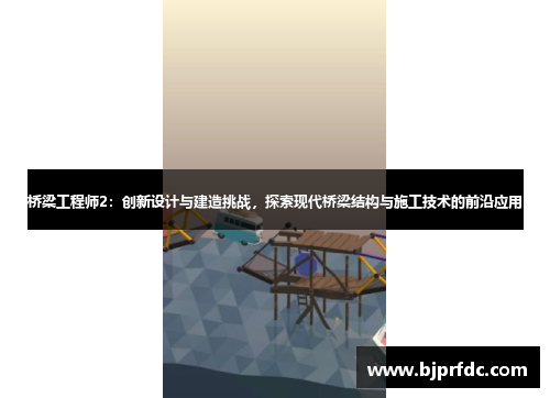 桥梁工程师2：创新设计与建造挑战，探索现代桥梁结构与施工技术的前沿应用